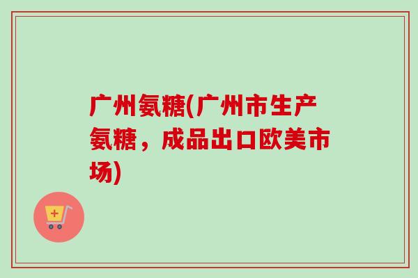 广州氨糖(广州市生产氨糖，成品出口欧美市场)