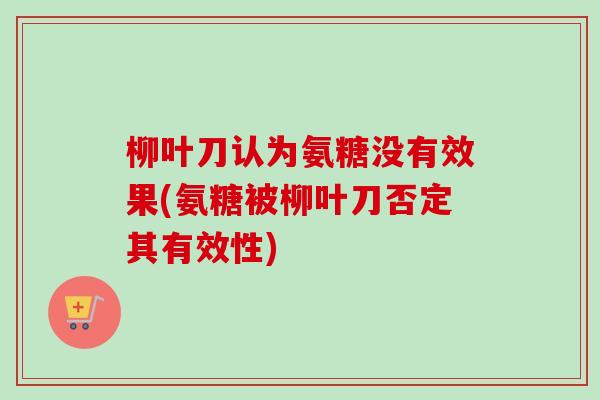 柳叶刀认为氨糖没有效果(氨糖被柳叶刀否定其有效性)