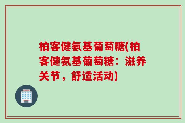 柏客健氨基葡萄糖(柏客健氨基葡萄糖：滋养关节，舒适活动)