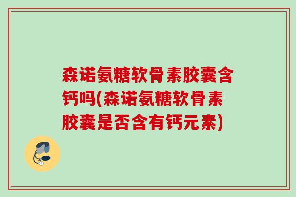 森诺氨糖软骨素胶囊含钙吗(森诺氨糖软骨素胶囊是否含有钙元素)