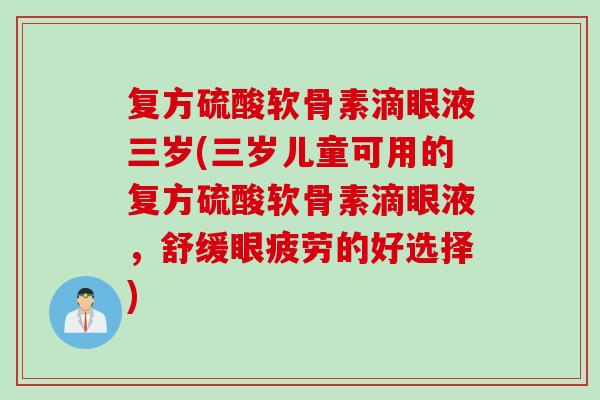 复方硫酸软骨素滴眼液三岁(三岁儿童可用的复方硫酸软骨素滴眼液,舒缓眼疲劳的好选择) 复方硫酸软骨素滴眼液三岁(三岁儿童可用的复方硫酸软骨素滴眼液,舒缓眼疲劳的好选择)