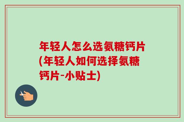年轻人怎么选氨糖钙片(年轻人如何选择氨糖钙片-小贴士)