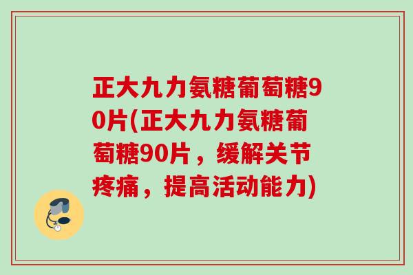 正大九力氨糖葡萄糖90片(正大九力氨糖葡萄糖90片，缓解关节疼痛，提高活动能力)
