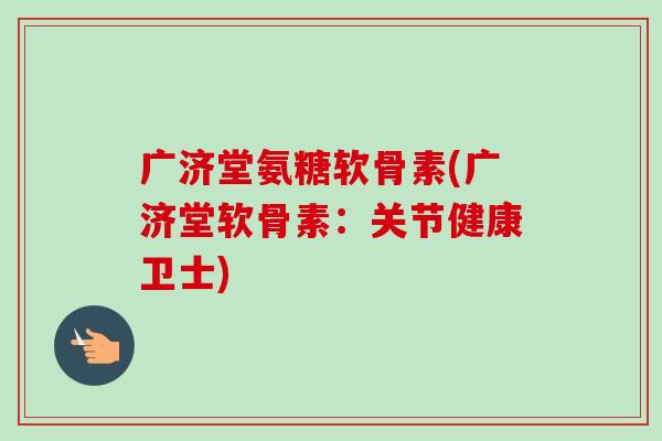 广济堂氨糖软骨素(广济堂软骨素：关节健康卫士)