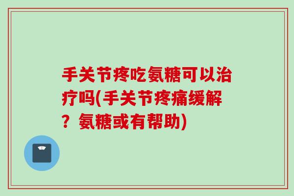 手关节疼吃氨糖可以吗(手关节缓解?氨糖或有帮助) 手关节疼吃氨糖可以吗(手关节缓解?氨糖或有帮助)