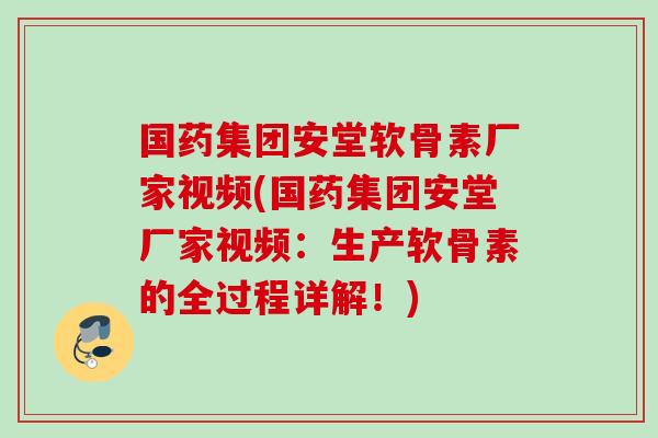 国药集团安堂软骨素厂家视频(国药集团安堂厂家视频：生产软骨素的全过程详解！)