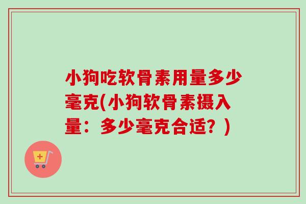 小狗吃软骨素用量多少毫克(小狗软骨素摄入量：多少毫克合适？)
