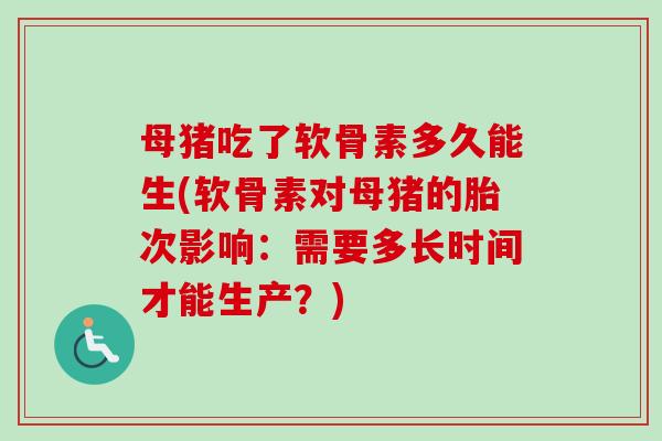 母猪吃了软骨素多久能生(软骨素对母猪的胎次影响：需要多长时间才能生产？)