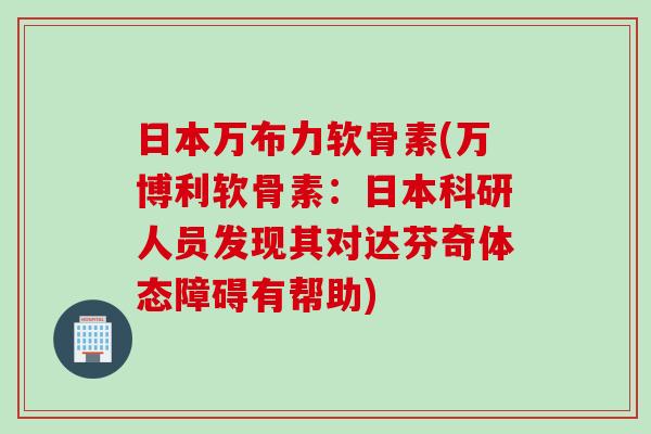 日本万布力软骨素(万博利软骨素：日本科研人员发现其对达芬奇体态障碍有帮助)