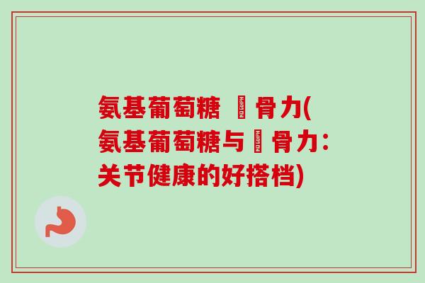 氨基葡萄糖 維骨力(氨基葡萄糖与維骨力：关节健康的好搭档)