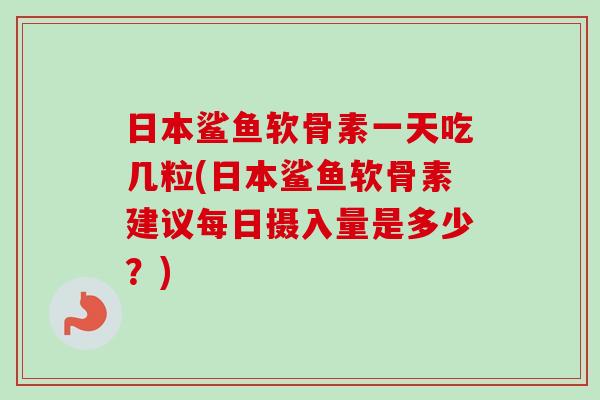 日本鲨鱼软骨素一天吃几粒(日本鲨鱼软骨素建议每日摄入量是多少？)
