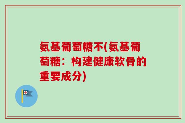 氨基葡萄糖不(氨基葡萄糖：构建健康软骨的重要成分)