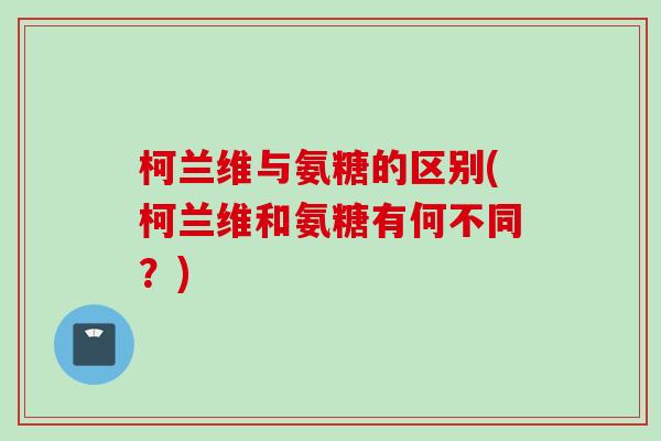 柯兰维与氨糖的区别(柯兰维和氨糖有何不同？)