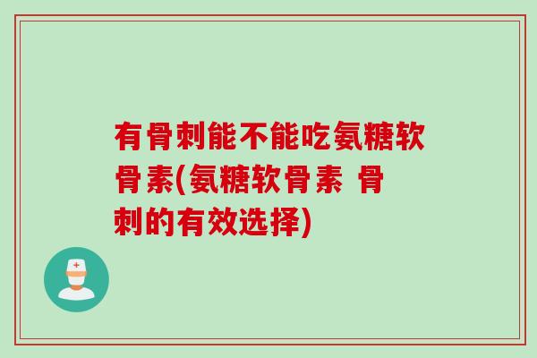 有能不能吃氨糖软骨素(氨糖软骨素 的有效选择) 有能不能吃氨糖软骨素(氨糖软骨素 的有效选择)