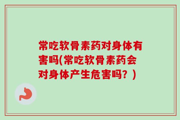 常吃软骨素药对身体有害吗(常吃软骨素药会对身体产生危害吗？)