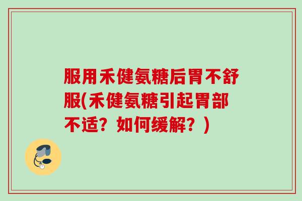 服用禾健氨糖后胃不舒服(禾健氨糖引起胃部不适？如何缓解？)