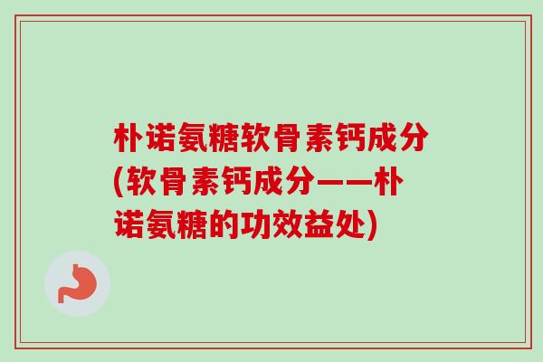 朴诺氨糖软骨素钙成分(软骨素钙成分——朴诺氨糖的功效益处)