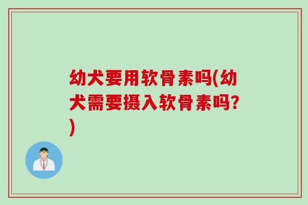 幼犬要用软骨素吗(幼犬需要摄入软骨素吗？)