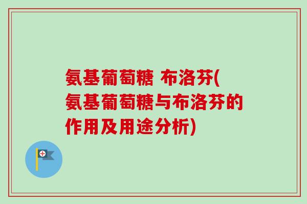 氨基葡萄糖 布洛芬(氨基葡萄糖与布洛芬的作用及用途分析) 氨基葡萄糖 布洛芬(氨基葡萄糖与布洛芬的作用及用途分析)