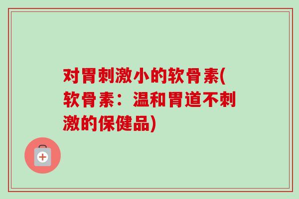 对胃刺激小的软骨素(软骨素：温和胃道不刺激的保健品)