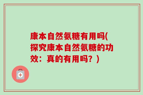 康本自然氨糖有用吗(探究康本自然氨糖的功效:真的有用吗?) 康本自然氨糖有用吗(探究康本自然氨糖的功效:真的有用吗?)