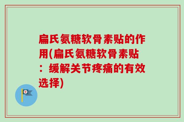 扁氏氨糖软骨素贴的作用(扁氏氨糖软骨素贴：缓解关节疼痛的有效选择)