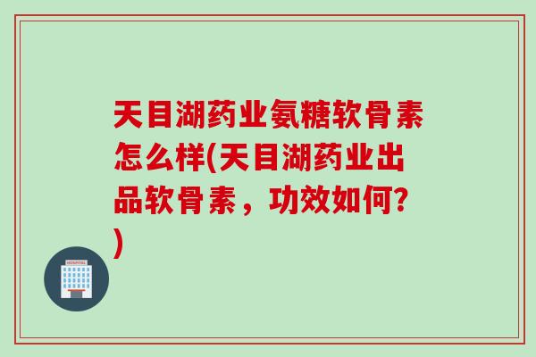 天目湖药业氨糖软骨素怎么样(天目湖药业出品软骨素，功效如何？)