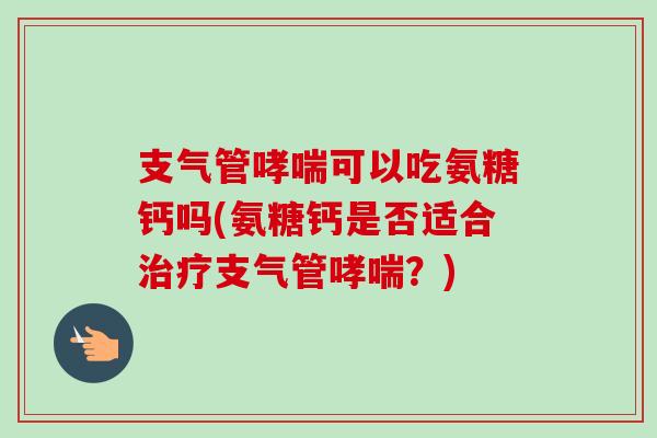 支气管哮喘可以吃氨糖钙吗(氨糖钙是否适合治疗支气管哮喘？)