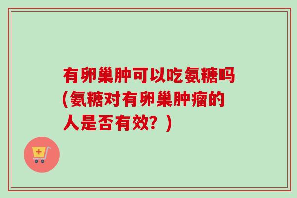 有卵巢肿可以吃氨糖吗(氨糖对有卵巢的人是否有效?) 有卵巢肿可以吃氨糖吗(氨糖对有卵巢的人是否有效?)