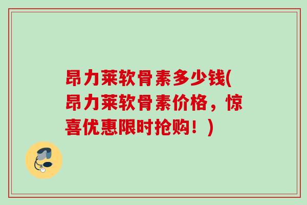昂力莱软骨素多少钱(昂力莱软骨素价格，惊喜优惠限时抢购！)