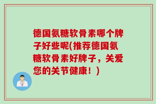 德国氨糖软骨素哪个牌子好些呢(推荐德国氨糖软骨素好牌子，关爱您的关节健康！)
