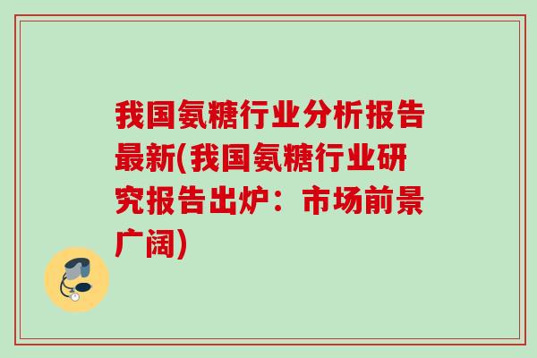 我国氨糖行业分析报告最新(我国氨糖行业研究报告出炉：市场前景广阔)