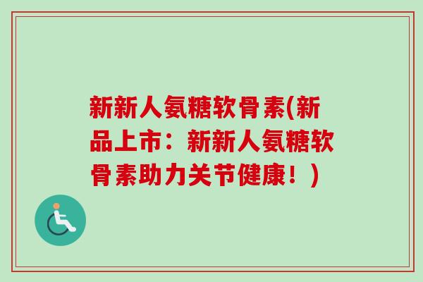 新新人氨糖软骨素(新品上市：新新人氨糖软骨素助力关节健康！)