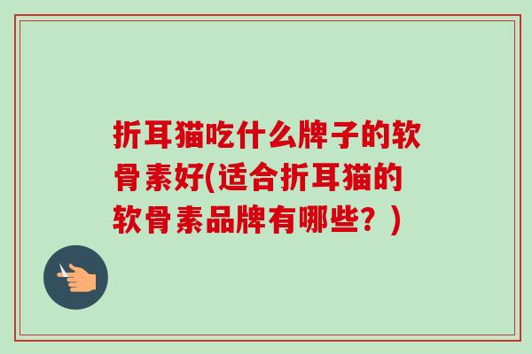 折耳猫吃什么牌子的软骨素好(适合折耳猫的软骨素品牌有哪些？)