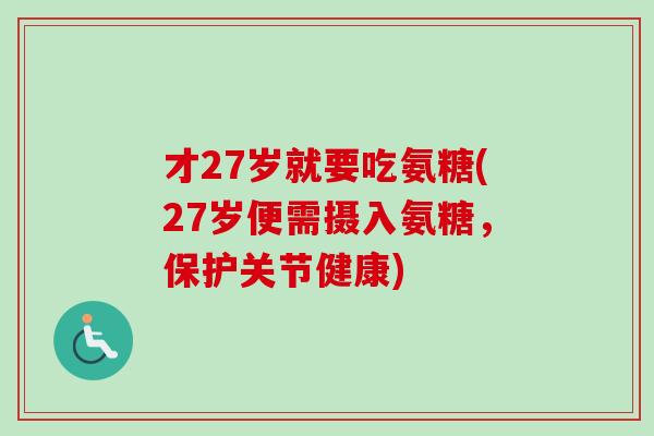 才27岁就要吃氨糖(27岁便需摄入氨糖，保护关节健康)