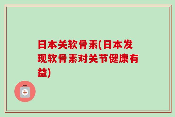 日本关软骨素(日本发现软骨素对关节健康有益)