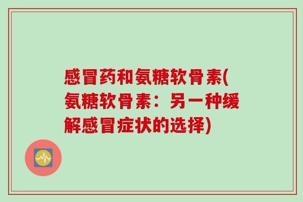 感冒药和氨糖软骨素(氨糖软骨素：另一种缓解感冒症状的选择)