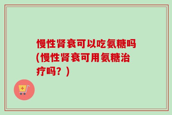 慢性肾衰可以吃氨糖吗(慢性肾衰可用氨糖治疗吗？)