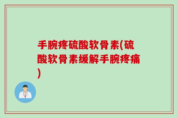 手腕疼硫酸软骨素(硫酸软骨素缓解手腕疼痛)
