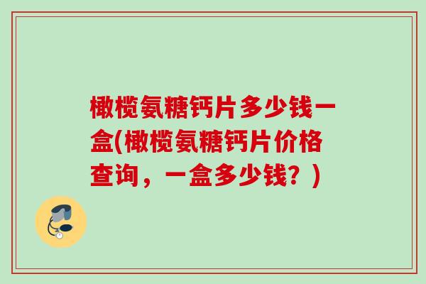 橄榄氨糖钙片多少钱一盒(橄榄氨糖钙片价格查询,一盒多少钱?) 橄榄氨糖钙片多少钱一盒(橄榄氨糖钙片价格查询,一盒多少钱?)