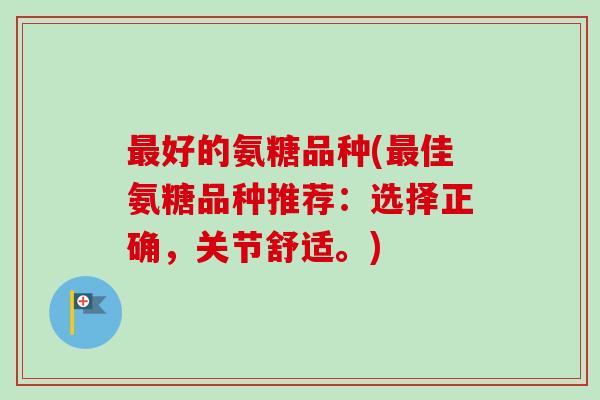 好的氨糖品种(佳氨糖品种推荐:选择正确,关节舒适。) 好的氨糖品种(佳氨糖品种推荐:选择正确,关节舒适。)