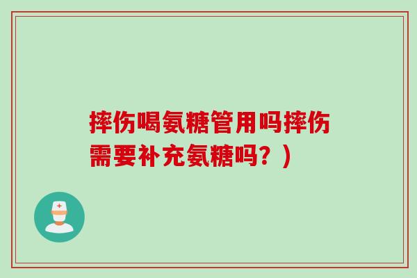 摔伤喝氨糖管用吗摔伤需要补充氨糖吗？)
