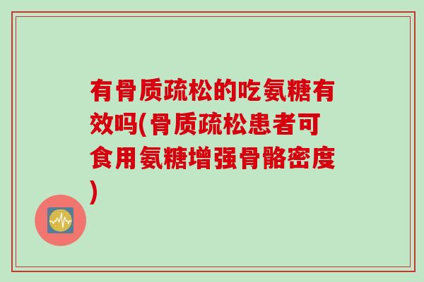 有骨质疏松的吃氨糖有效吗(骨质疏松患者可食用氨糖增强骨骼密度)