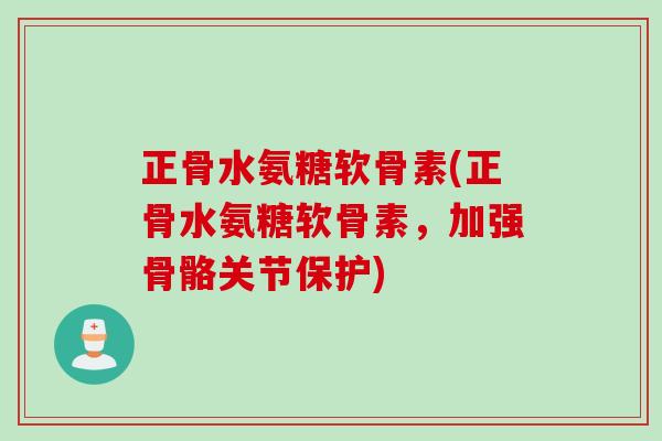 正骨水氨糖软骨素(正骨水氨糖软骨素，加强骨骼关节保护)