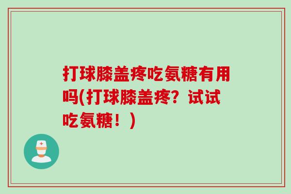 打球膝盖疼吃氨糖有用吗(打球膝盖疼？试试吃氨糖！)