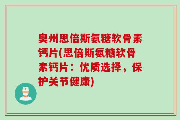 奥州思倍斯氨糖软骨素钙片(思倍斯氨糖软骨素钙片：优质选择，保护关节健康)