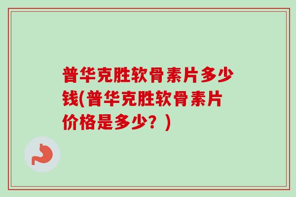 普华克胜软骨素片多少钱(普华克胜软骨素片价格是多少?) 普华克胜软骨素片多少钱(普华克胜软骨素片价格是多少?)