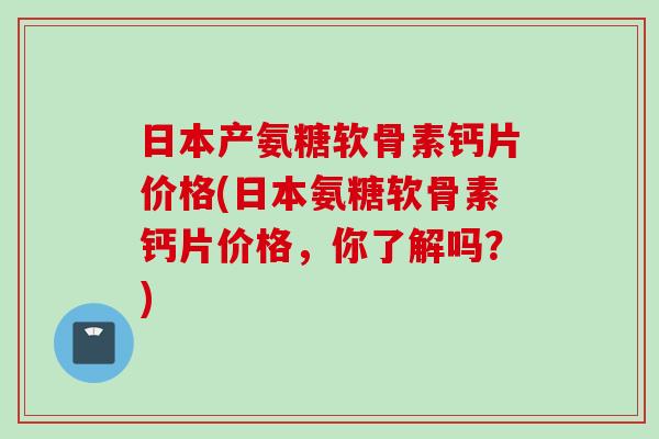 日本产氨糖软骨素钙片价格(日本氨糖软骨素钙片价格，你了解吗？)