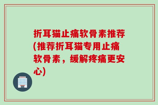 折耳猫止痛软骨素推荐(推荐折耳猫专用止痛软骨素，缓解疼痛更安心)