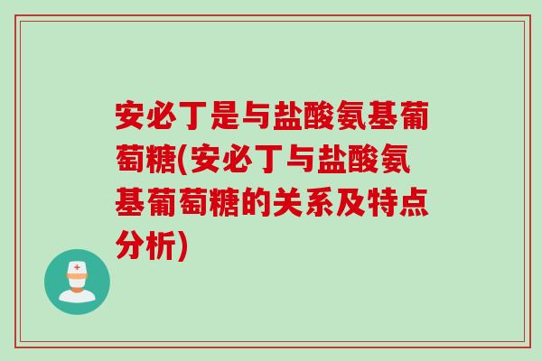 安必丁是与盐酸氨基葡萄糖(安必丁与盐酸氨基葡萄糖的关系及特点分析)